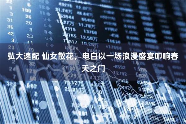 弘大速配 仙女散花，电白以一场浪漫盛宴叩响春天之门