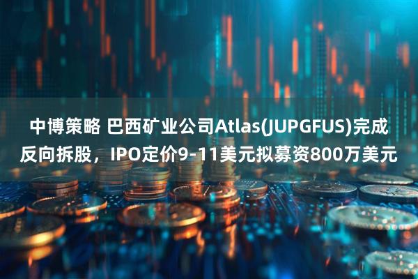 中博策略 巴西矿业公司Atlas(JUPGFUS)完成反向拆股，IPO定价9-11美元拟募资800万美元
