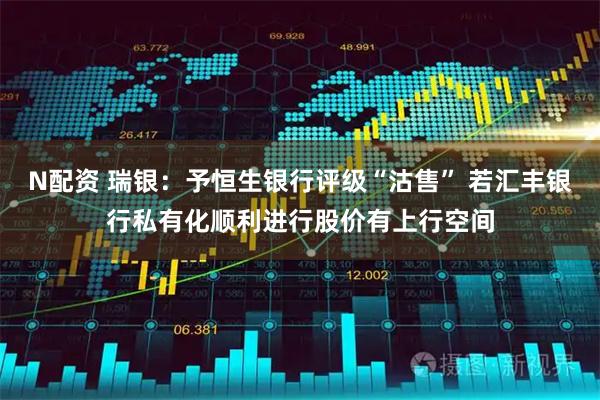 N配资 瑞银：予恒生银行评级“沽售” 若汇丰银行私有化顺利进行股价有上行空间