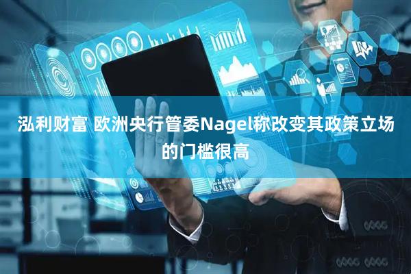泓利财富 欧洲央行管委Nagel称改变其政策立场的门槛很高