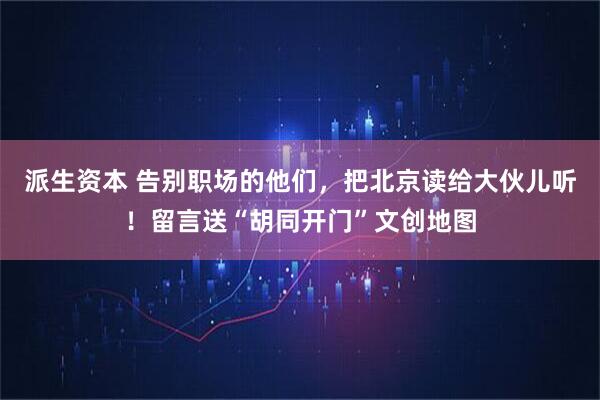派生资本 告别职场的他们，把北京读给大伙儿听！留言送“胡同开门”文创地图